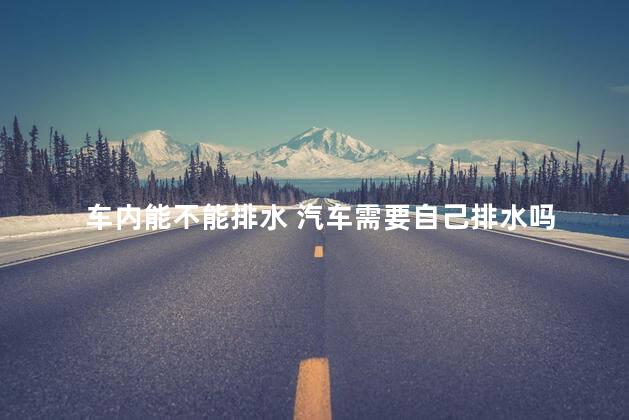车内能不能排水 汽车需要自己排水吗